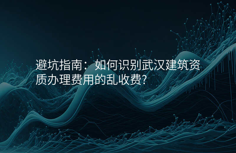 避坑指南:如何识别武汉建筑资质办理费用的乱收费?