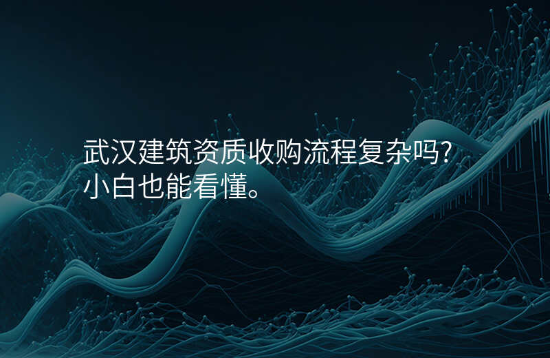 武汉建筑资质收购流程复杂吗?小白也能看懂。