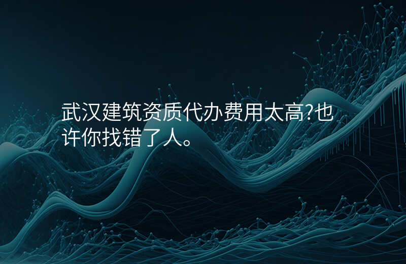 武汉建筑资质代办费用太高?也许你找错了人。