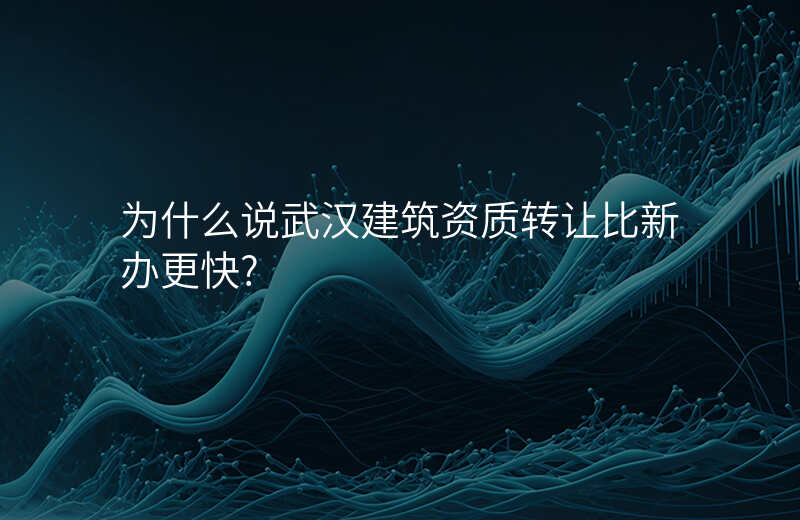 为什么说武汉建筑资质转让比新办更快?