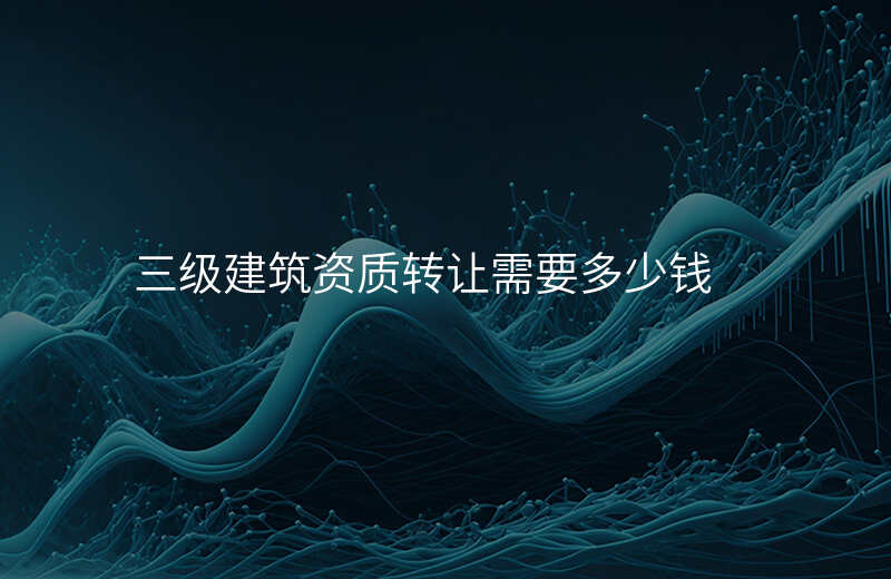 三级建筑资质转让需要多少钱