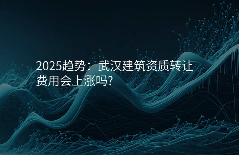 2025趋势:武汉建筑资质转让费用会上涨吗?