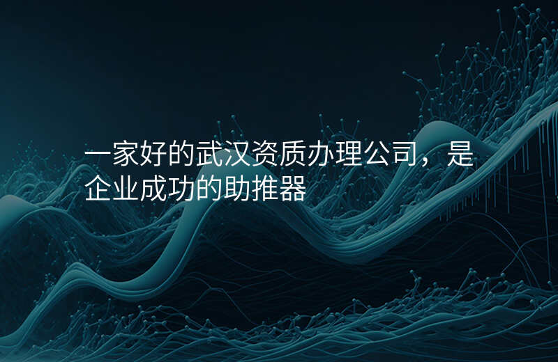 一家好的武汉资质办理公司,是企业成功的助推器