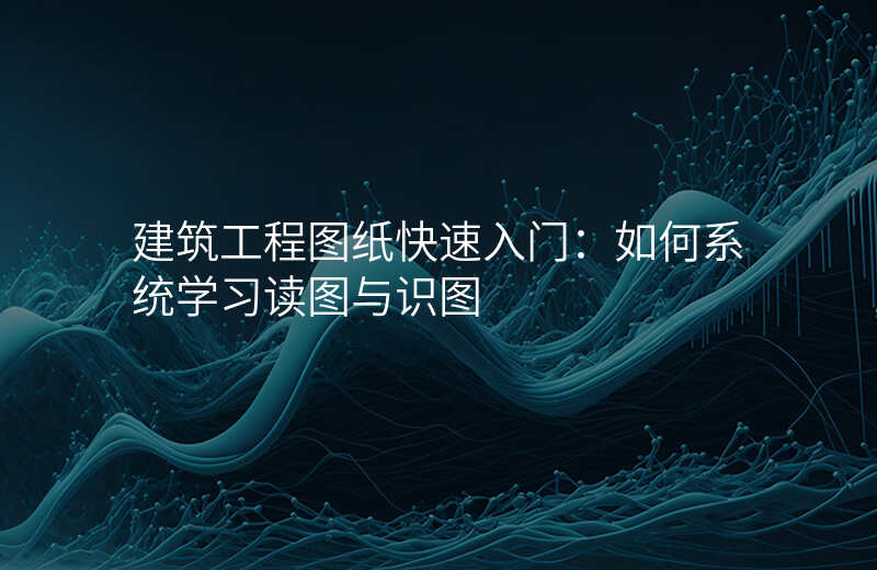 建筑工程图纸快速入门:如何系统学习读图与识图