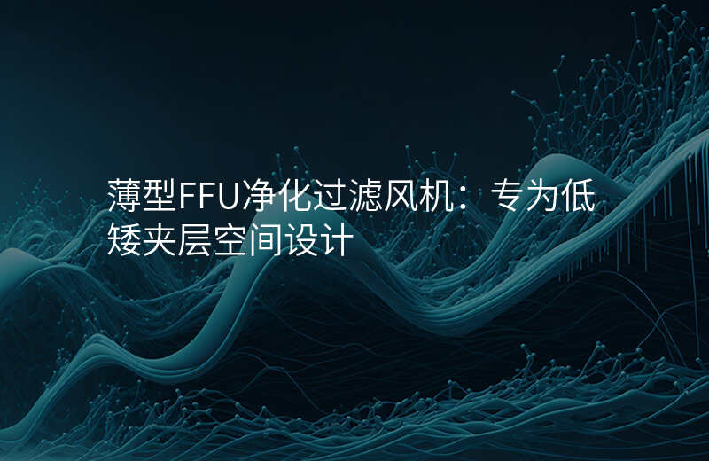 薄型FFU净化过滤风机:专为低矮夹层空间设计