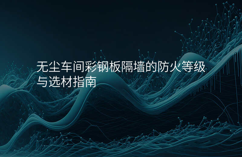 无尘车间彩钢板隔墙的防火等级与选材指南