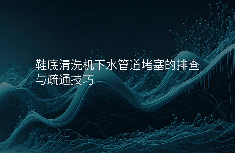 鞋底清洗机下水管道堵塞的排查与疏通技巧
