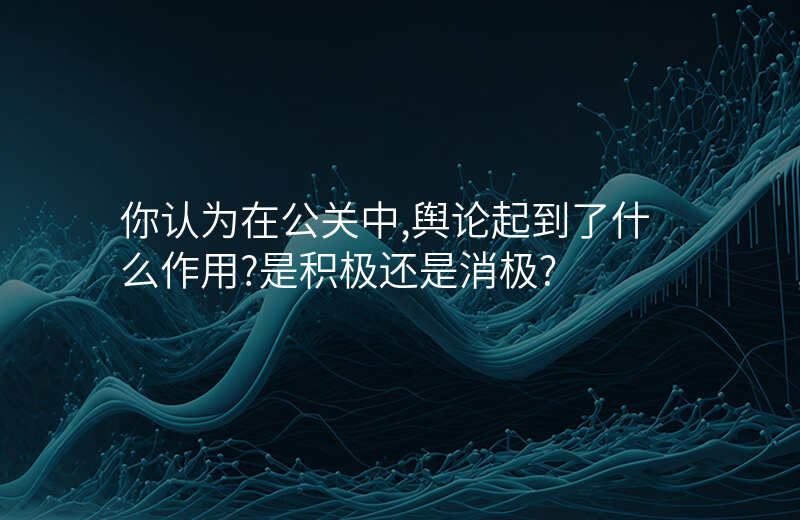 你认为在公关中,舆论起到了什么作用?是积极还是消极?