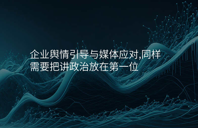 企业舆情引导与媒体应对,同样需要把讲政治放在第一位