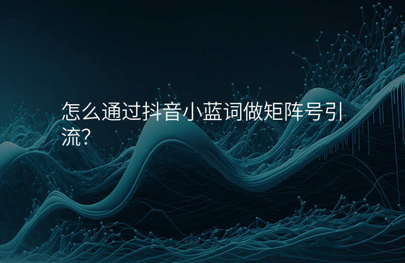 怎么通过抖音小蓝词做矩阵号引流?