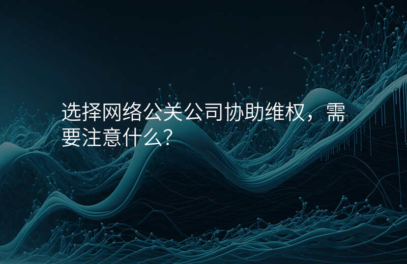 选择网络公关公司协助维权,需要注意什么?