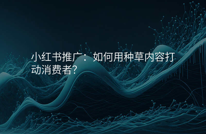 小红书推广:如何用种草内容打动消费者?