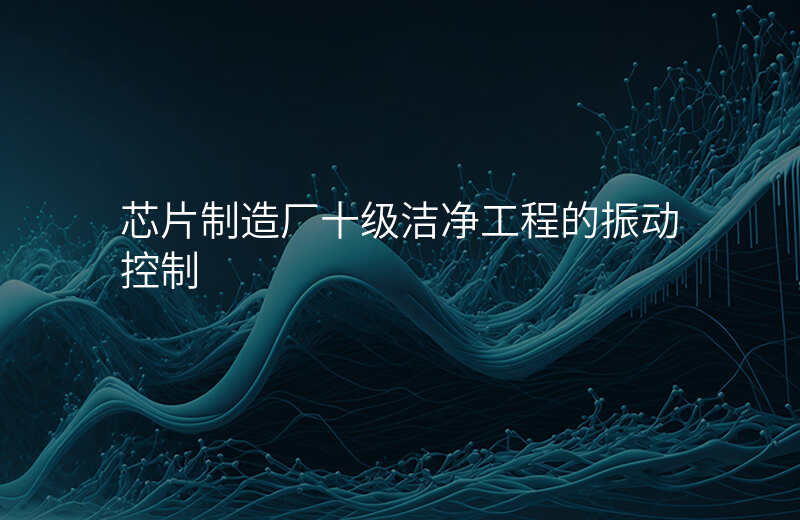 芯片制造厂十级洁净工程的振动控制
