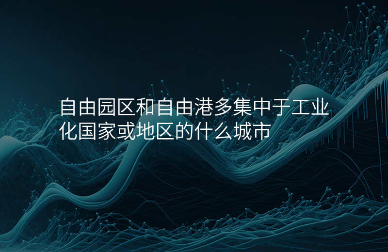 自由园区和自由港多集中于工业化国家或地区的什么城市