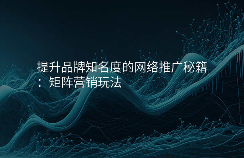 提升品牌知名度的网络推广秘籍:矩阵营销玩法