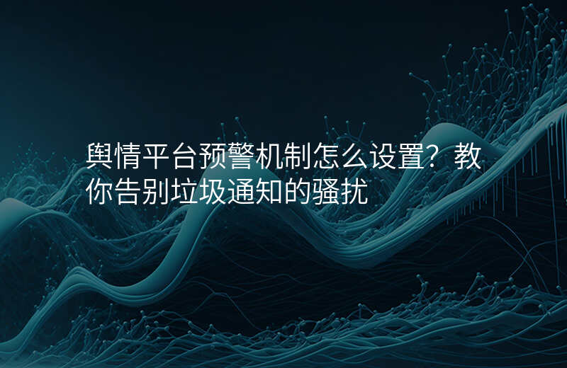 舆情平台预警机制怎么设置?教你告别垃圾通知的骚扰