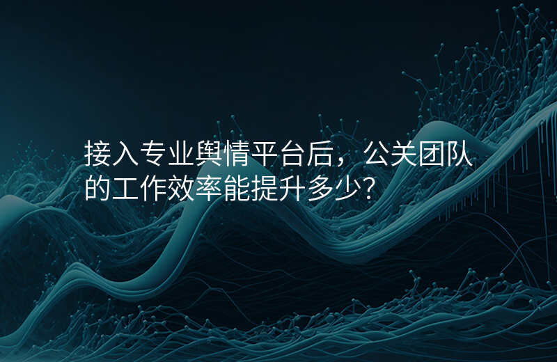 接入专业舆情平台后,公关团队的工作效率能提升多少?