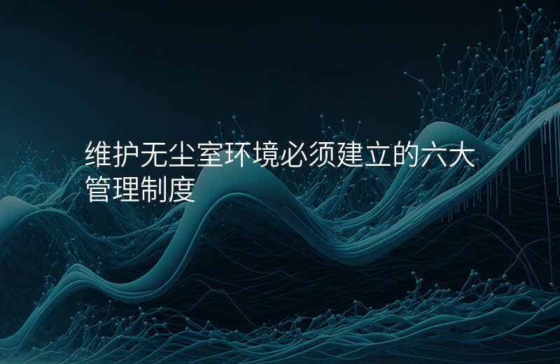维护无尘室环境必须建立的六大管理制度