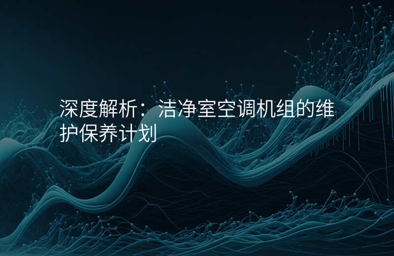深度解析:洁净室空调机组的维护保养计划