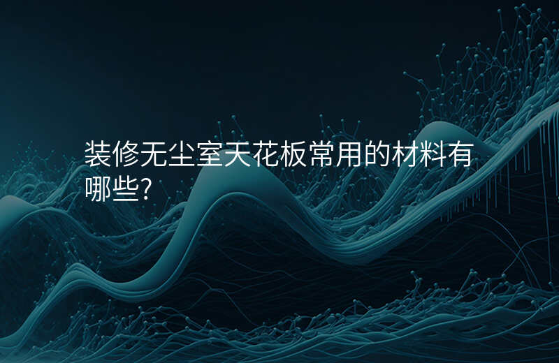 装修无尘室天花板常用的材料有哪些?