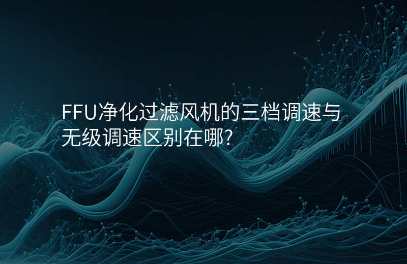 FFU净化过滤风机的三档调速与无级调速区别在哪?