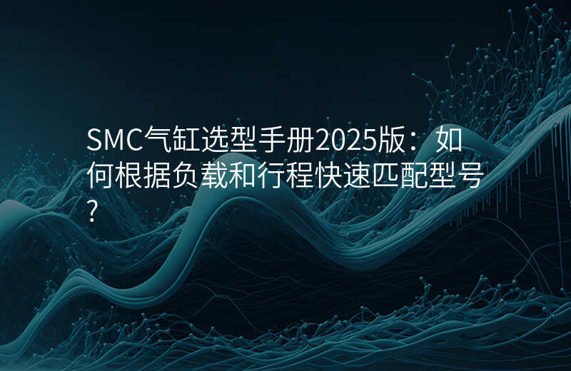 SMC气缸选型手册2025版:如何根据负载和行程快速匹配型号?