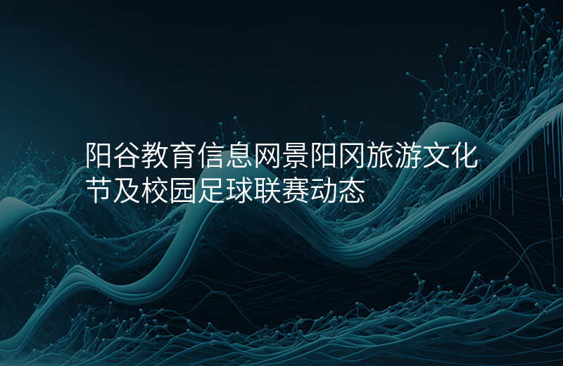 阳谷教育信息网景阳冈旅游文化节及校园足球联赛动态