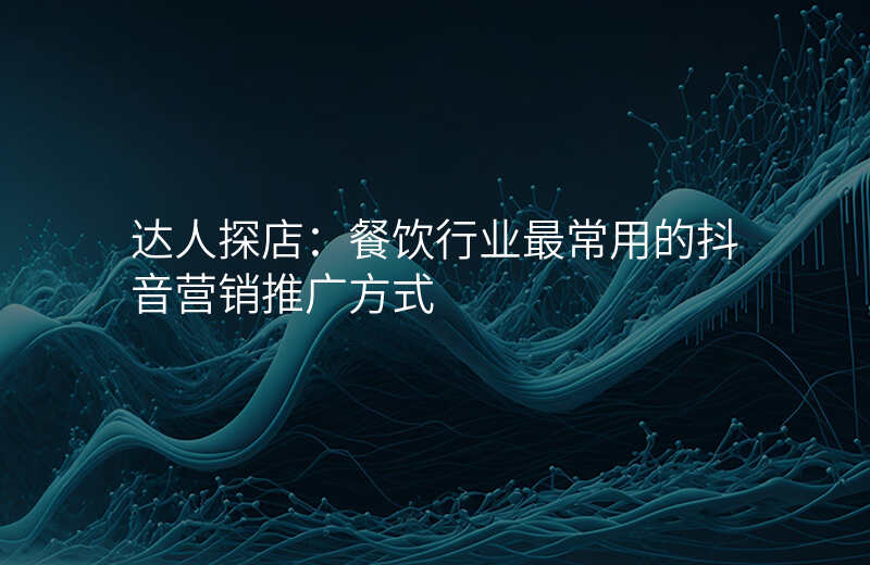 达人探店:餐饮行业最常用的抖音营销推广方式