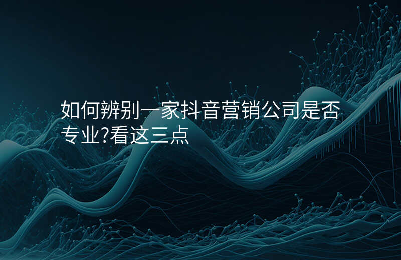 如何辨别一家抖音营销公司是否专业?看这三点