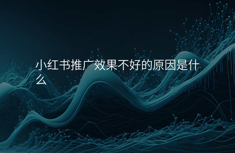 小红书推广效果不好的原因是什么