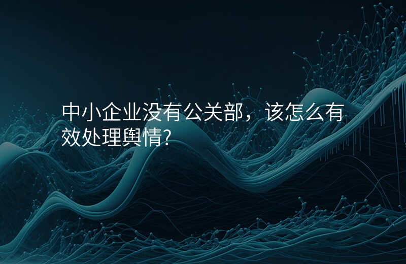 中小企业没有公关部,该怎么有效处理舆情?