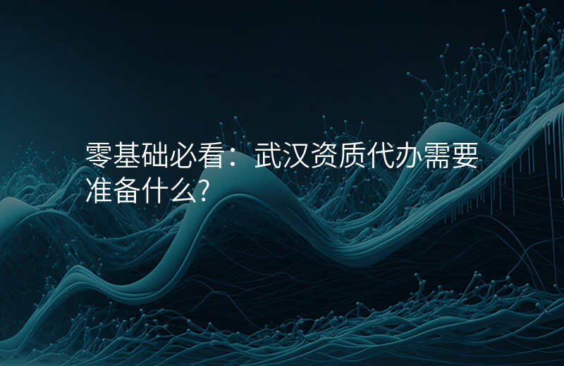 零基础必看:武汉资质代办需要准备什么?