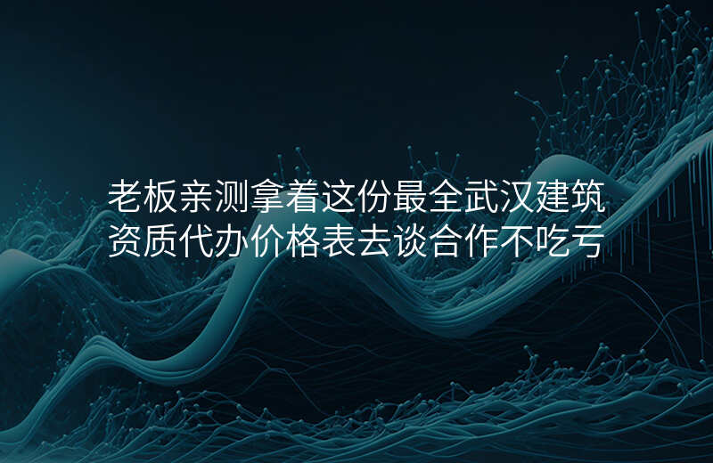 老板亲测拿着这份最全武汉建筑资质代办价格表去谈合作不吃亏