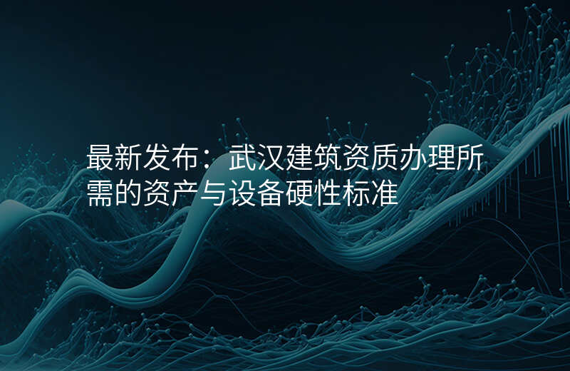 最新发布:武汉建筑资质办理所需的资产与设备硬性标准