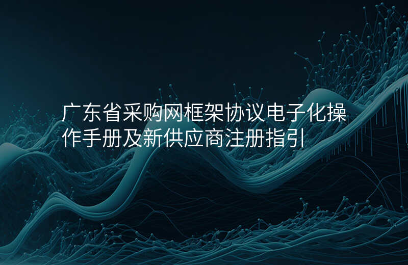 广东省采购网框架协议电子化操作手册及新供应商注册指引