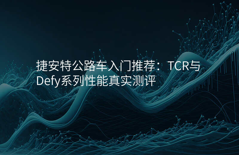 捷安特公路车入门推荐:TCR与Defy系列性能真实测评