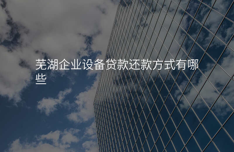 芜湖企业设备贷款还款方式有哪些