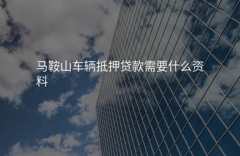 马鞍山车辆抵押贷款需要什么资料