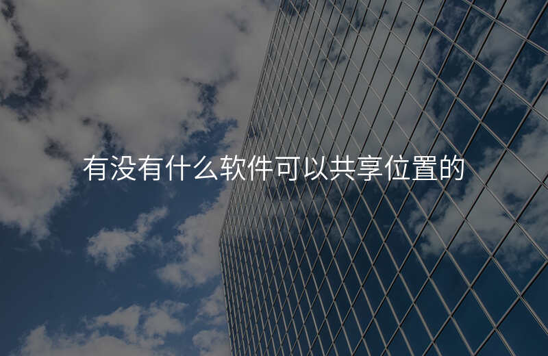 什么软件可以一直共享位置 什么软件可以一直共享位置