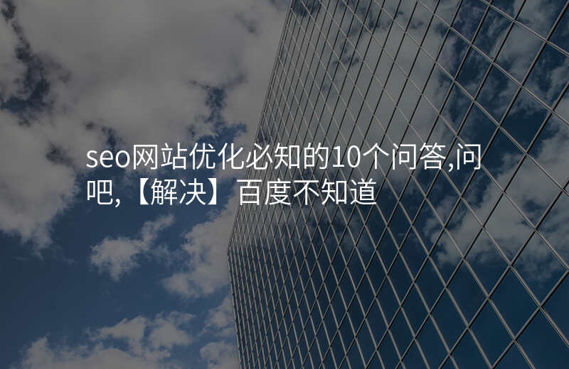 seo网站优化必知的10个问答,问吧,【解决】百度不知道