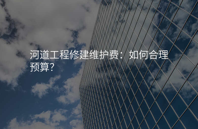 河道工程修建维护费:如何合理预算?