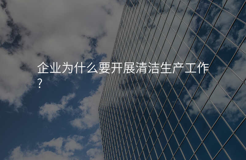 企业为什么要开展清洁生产工作?