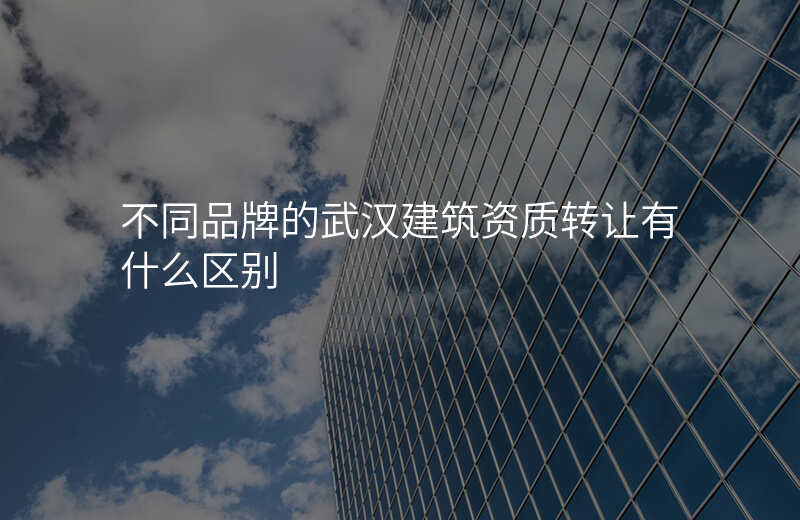 不同品牌的武汉建筑资质转让有什么区别