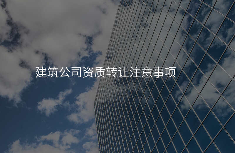 建筑公司资质转让注意事项