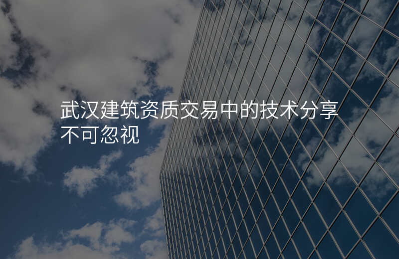武汉建筑资质交易中的技术分享不可忽视