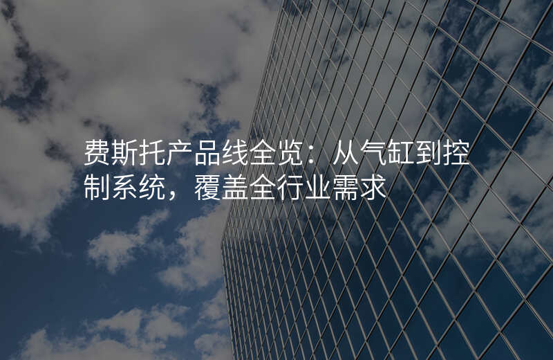 费斯托产品线全览:从气缸到控制系统,覆盖全行业需求