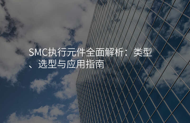 SMC执行元件全面解析:类型、选型与应用指南