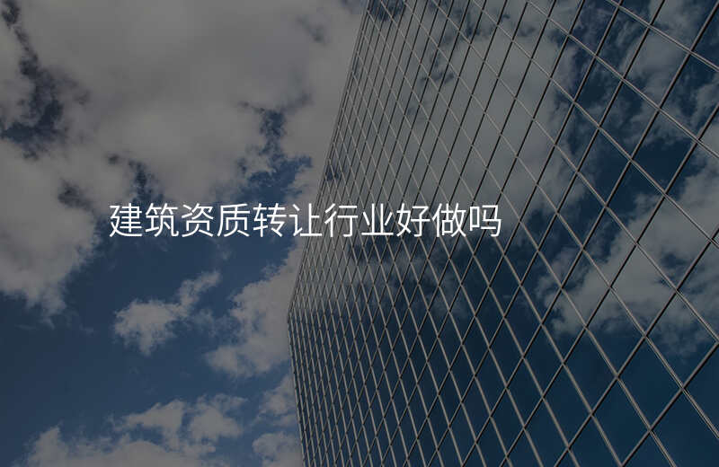建筑资质转让行业好做吗