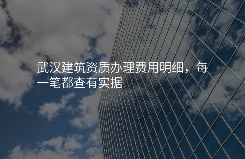 武汉建筑资质办理费用明细,每一笔都查有实据