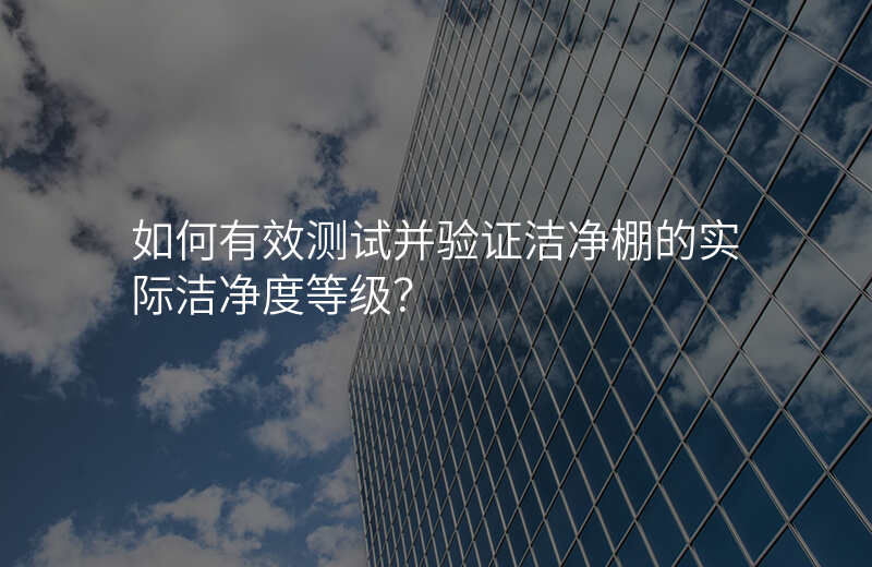 如何有效测试并验证洁净棚的实际洁净度等级?